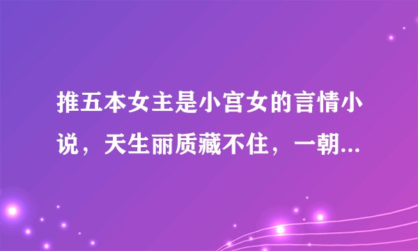 推五本女主是小宫女的言情小说，天生丽质藏不住，一朝选在君王侧