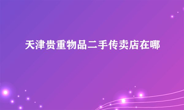 天津贵重物品二手传卖店在哪