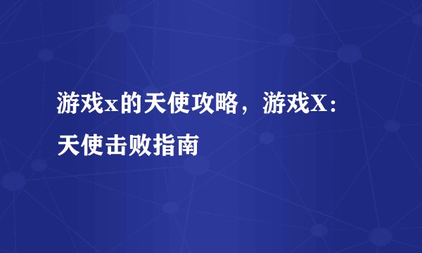 游戏x的天使攻略，游戏X：天使击败指南