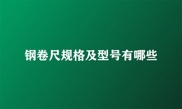 钢卷尺规格及型号有哪些