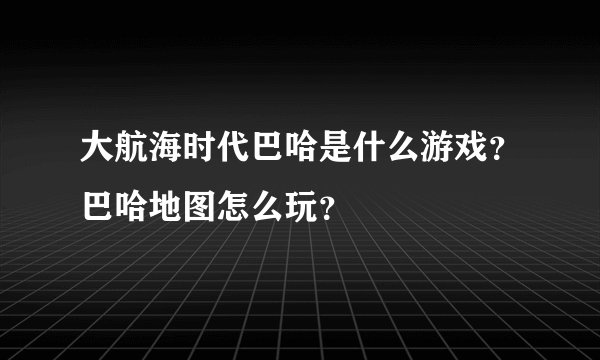 大航海时代巴哈是什么游戏？巴哈地图怎么玩？