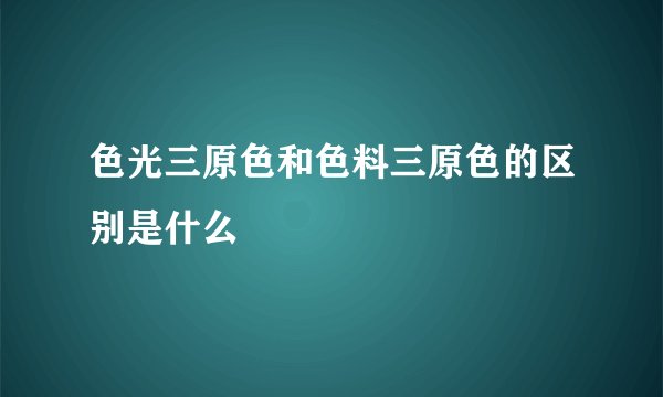 色光三原色和色料三原色的区别是什么