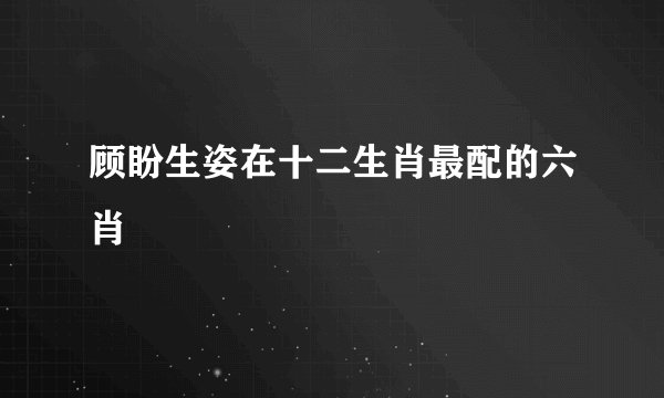 顾盼生姿在十二生肖最配的六肖