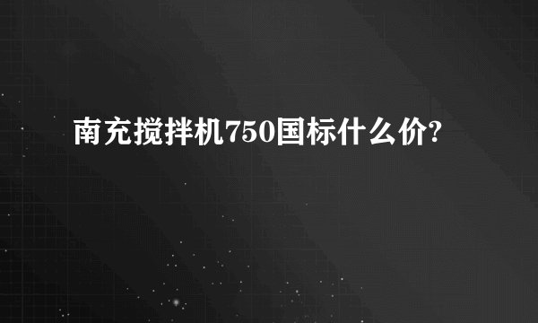 南充搅拌机750国标什么价?