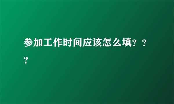 参加工作时间应该怎么填???