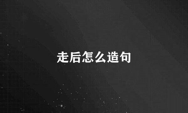 走后怎么造句