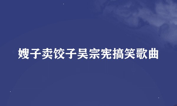 嫂子卖饺子吴宗宪搞笑歌曲