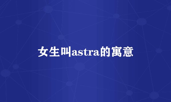 女生叫astra的寓意