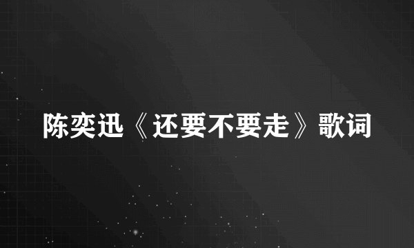 陈奕迅《还要不要走》歌词