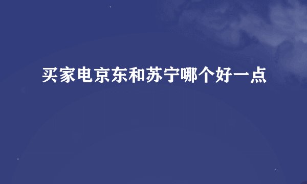买家电京东和苏宁哪个好一点