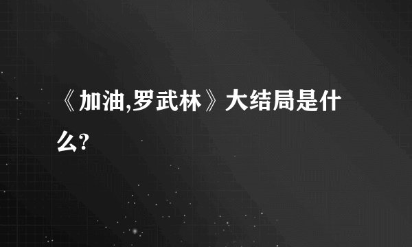 《加油,罗武林》大结局是什么?
