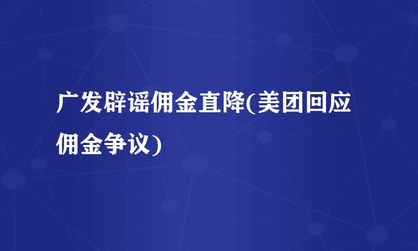 广发辟谣佣金直降(美团回应佣金争议)