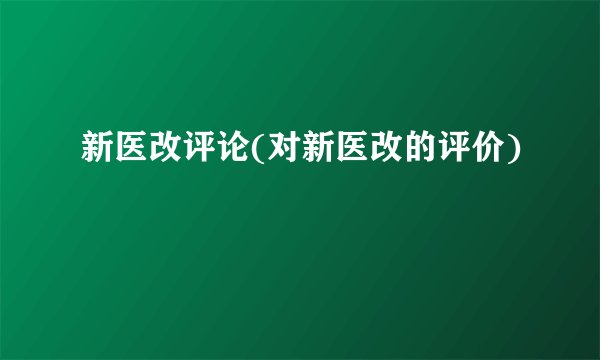 新医改评论(对新医改的评价)