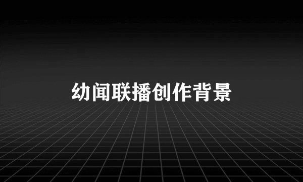 幼闻联播创作背景