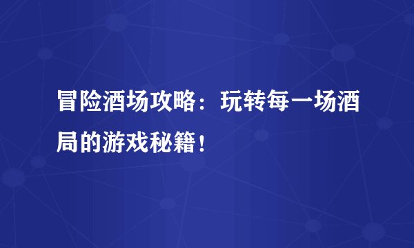 冒险酒场攻略：玩转每一场酒局的游戏秘籍！