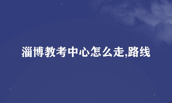 淄博教考中心怎么走,路线