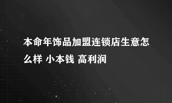 本命年饰品加盟连锁店生意怎么样 小本钱 高利润