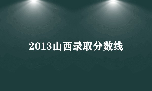 2013山西录取分数线