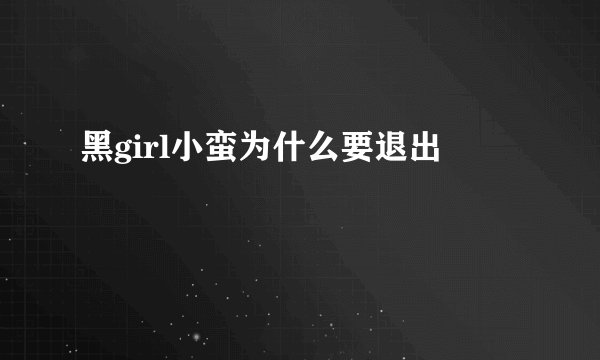 黑girl小蛮为什么要退出