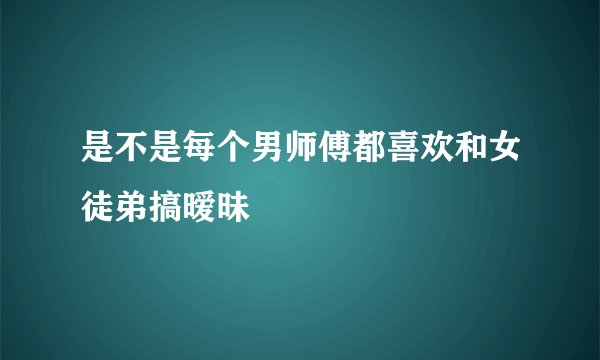 是不是每个男师傅都喜欢和女徒弟搞暧昧