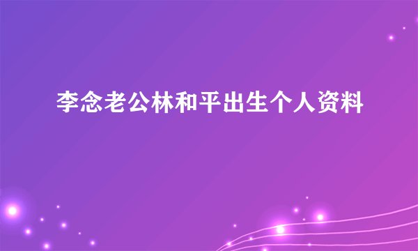 李念老公林和平出生个人资料