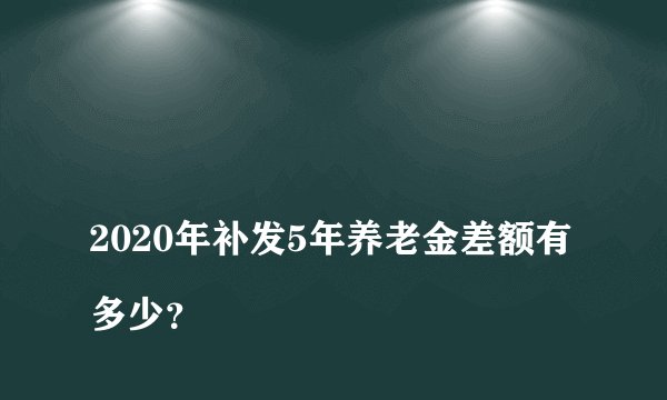 
2020年补发5年养老金差额有多少？

