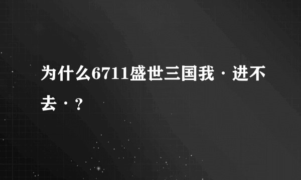 为什么6711盛世三国我·进不去·？