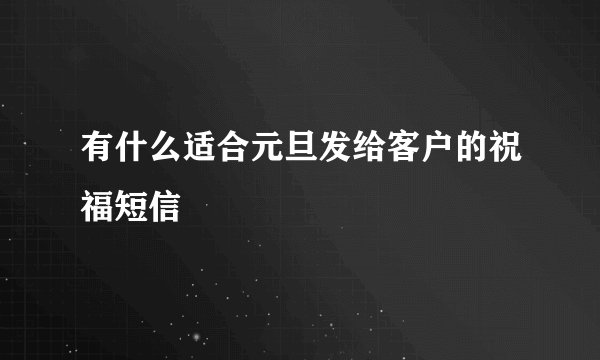 有什么适合元旦发给客户的祝福短信