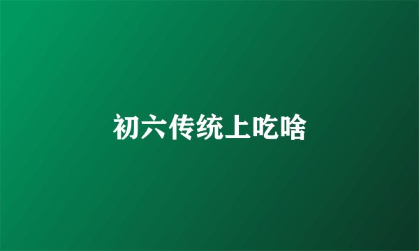 初六传统上吃啥
