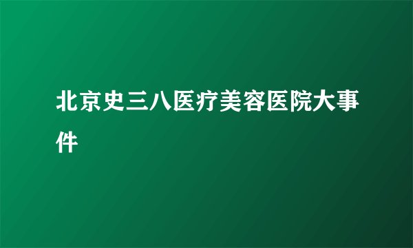 北京史三八医疗美容医院大事件