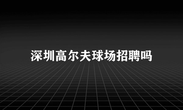 深圳高尔夫球场招聘吗
