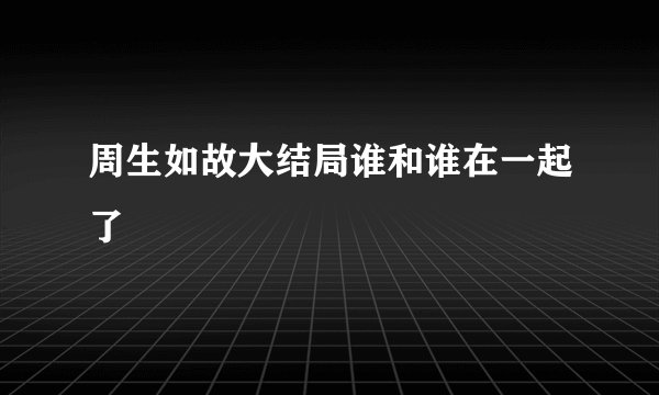 周生如故大结局谁和谁在一起了