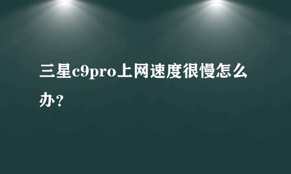 三星c9pro上网速度很慢怎么办？