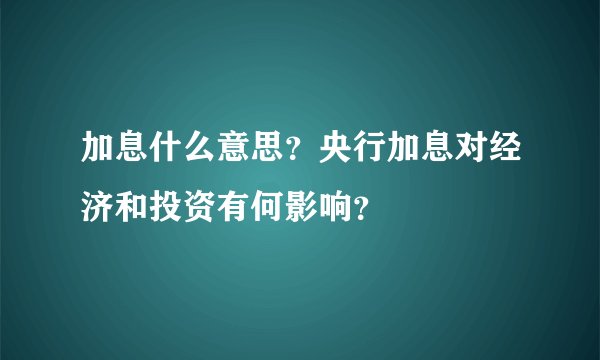 加息什么意思？央行加息对经济和投资有何影响？