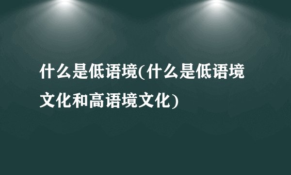什么是低语境(什么是低语境文化和高语境文化)