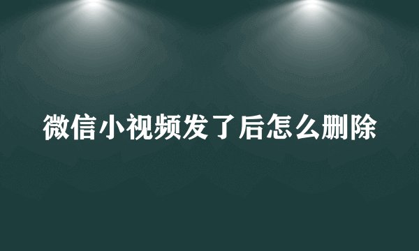 微信小视频发了后怎么删除