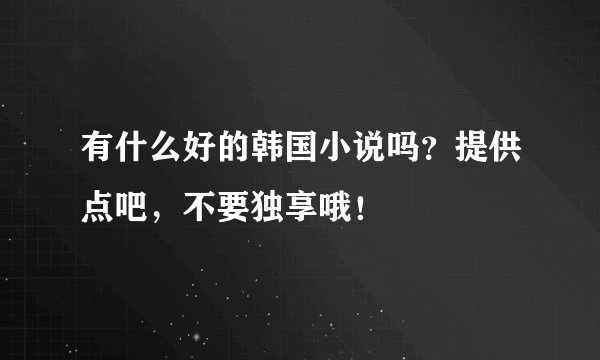 有什么好的韩国小说吗？提供点吧，不要独享哦！