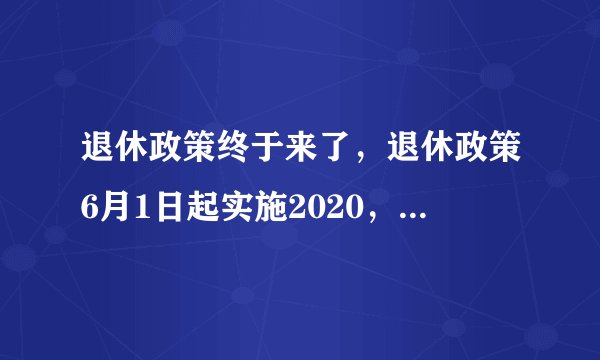 退休政策终于来了，退休政策6月1日起实施2020，10年内不会延迟退休了