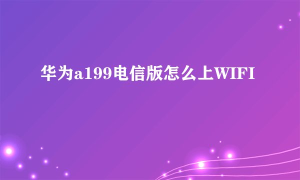 华为a199电信版怎么上WIFI