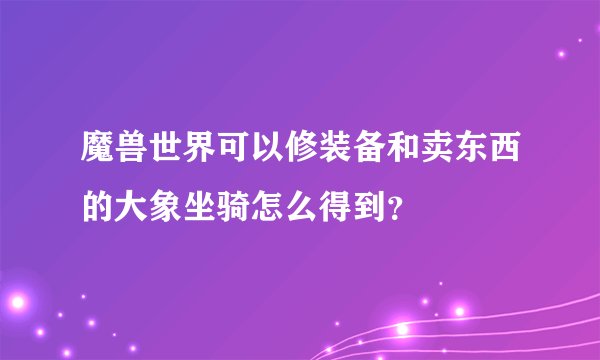 魔兽世界可以修装备和卖东西的大象坐骑怎么得到？