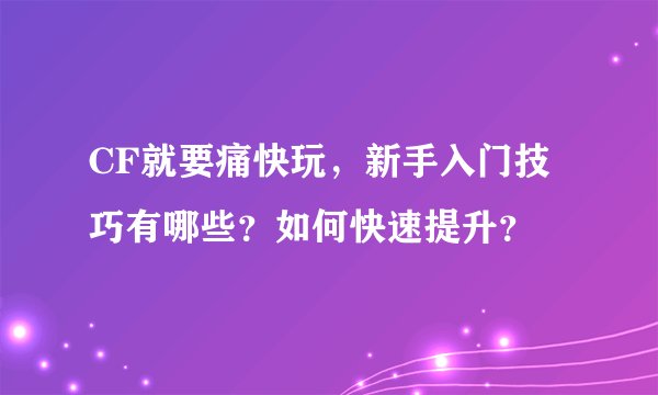 CF就要痛快玩，新手入门技巧有哪些？如何快速提升？