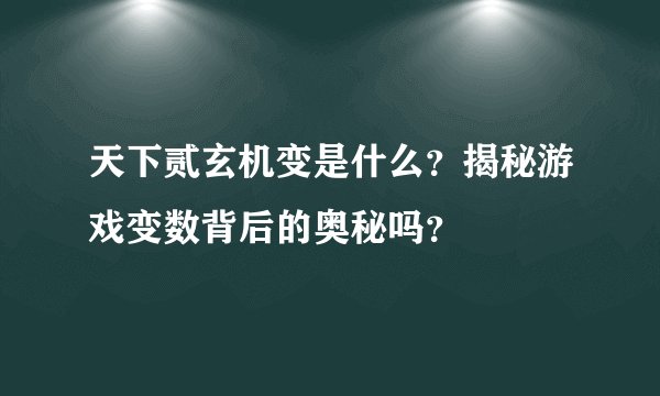 天下贰玄机变是什么？揭秘游戏变数背后的奥秘吗？