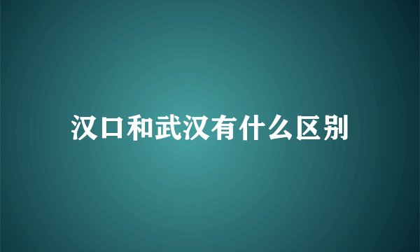 汉口和武汉有什么区别
