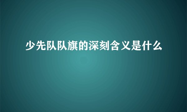 少先队队旗的深刻含义是什么