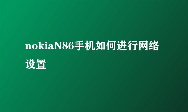 nokiaN86手机如何进行网络设置