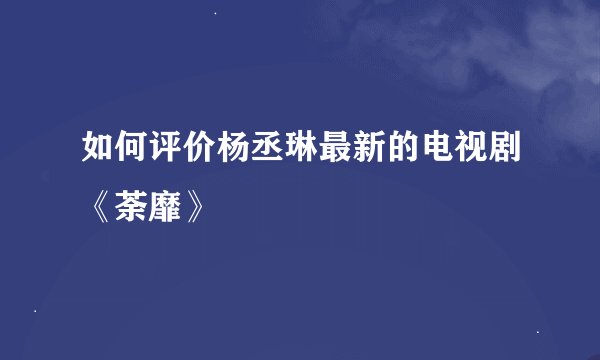 如何评价杨丞琳最新的电视剧《荼靡》