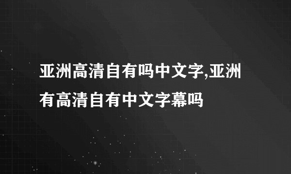 亚洲高清自有吗中文字,亚洲有高清自有中文字幕吗