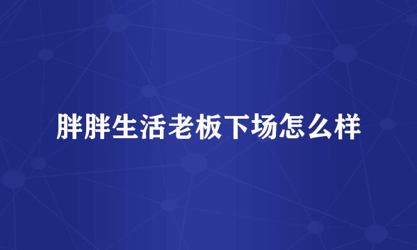 胖胖生活老板下场怎么样