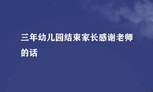 三年幼儿园结束家长感谢老师的话