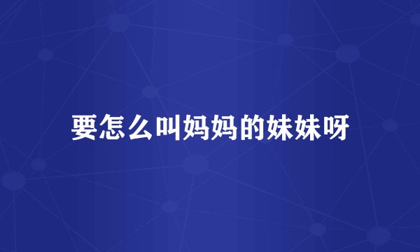 要怎么叫妈妈的妹妹呀